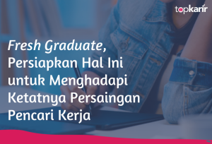 Fresh Graduate, Persiapkan Hal Ini untuk Menghadapi Ketatnya Persaingan Pencari Kerja | TopKarir.com